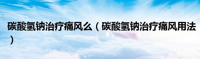 碳酸氫鈉治療痛風么（碳酸氫鈉治療痛風用法）