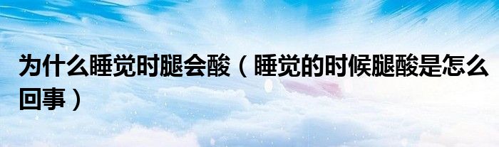 為什么睡覺時腿會酸（睡覺的時候腿酸是怎么回事）