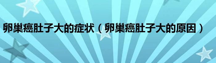 卵巢癌肚子大的癥狀（卵巢癌肚子大的原因）