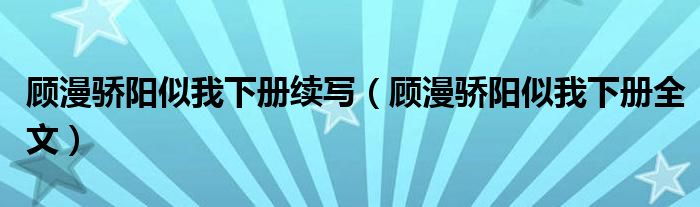 顧漫驕陽似我下冊續(xù)寫（顧漫驕陽似我下冊全文）