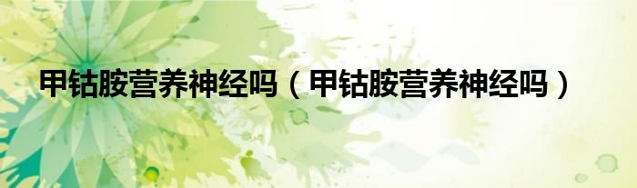 甲鈷胺營(yíng)養(yǎng)神經(jīng)嗎（甲鈷胺營(yíng)養(yǎng)神經(jīng)嗎）