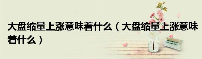 大盤(pán)縮量上漲意味著什么（大盤(pán)縮量上漲意味著什么）