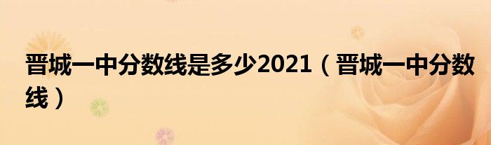 晉城一中分?jǐn)?shù)線是多少2021（晉城一中分?jǐn)?shù)線）