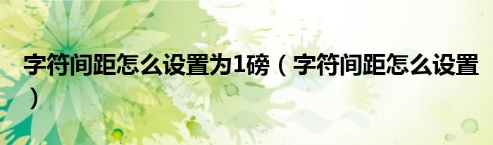 字符間距怎么設(shè)置為1磅（字符間距怎么設(shè)置）