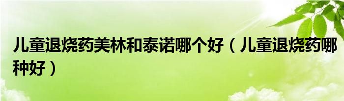 兒童退燒藥美林和泰諾哪個(gè)好（兒童退燒藥哪種好）