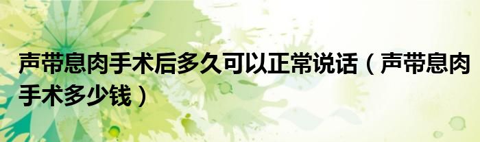 聲帶息肉手術(shù)后多久可以正常說(shuō)話（聲帶息肉手術(shù)多少錢(qián)）