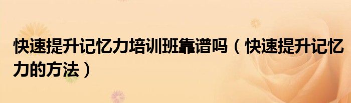 快速提升記憶力培訓(xùn)班靠譜嗎（快速提升記憶力的方法）