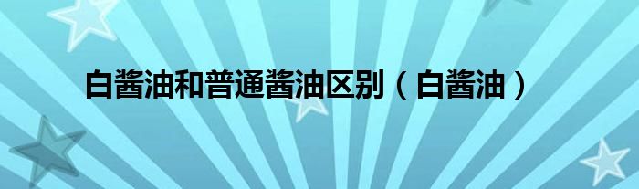 白醬油和普通醬油區(qū)別（白醬油）