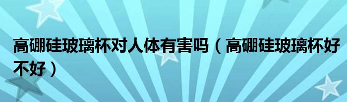 高硼硅玻璃杯對(duì)人體有害嗎(高硼硅玻璃杯好不好)
