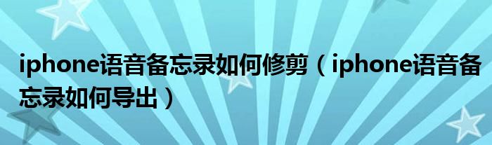 iphone語音備忘錄如何修剪（iphone語音備忘錄如何導出）
