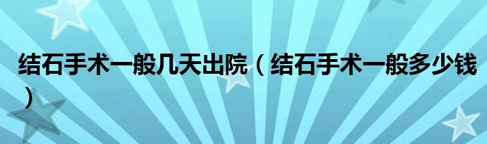 結(jié)石手術(shù)一般幾天出院（結(jié)石手術(shù)一般多少錢(qián)）