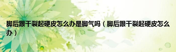 腳后跟干裂起硬皮怎么辦是腳氣嗎（腳后跟干裂起硬皮怎么辦）