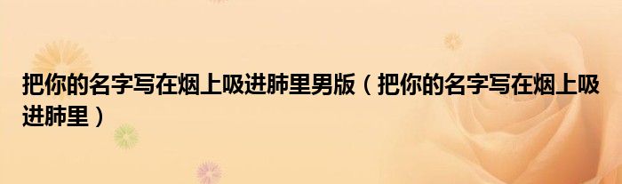 把你的名字寫在煙上吸進(jìn)肺里男版（把你的名字寫在煙上吸進(jìn)肺里）