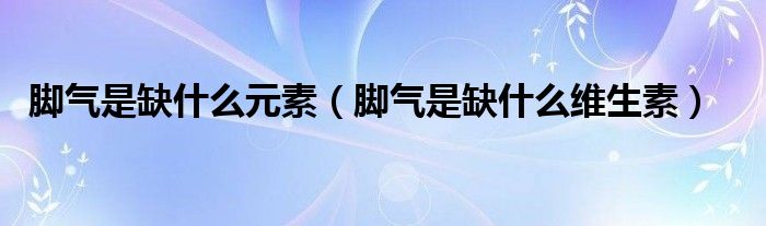 腳氣是缺什么元素（腳氣是缺什么維生素）