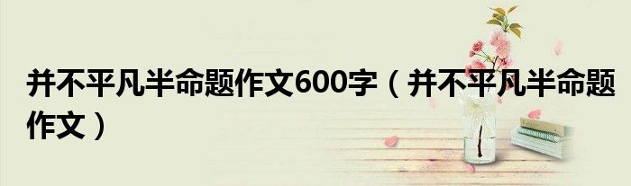 并不平凡半命題作文600字（并不平凡半命題作文）