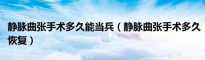 靜脈曲張手術(shù)多久能當(dāng)兵(靜脈曲張手術(shù)多久恢復(fù))