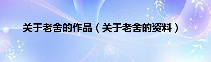 關(guān)于老舍的作品（關(guān)于老舍的資料）