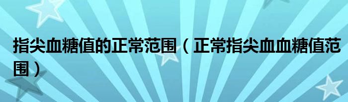 指尖血糖值的正常范圍（正常指尖血血糖值范圍）