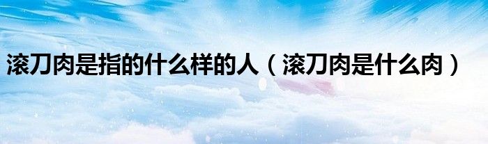 滾刀肉是指的什么樣的人（滾刀肉是什么肉）