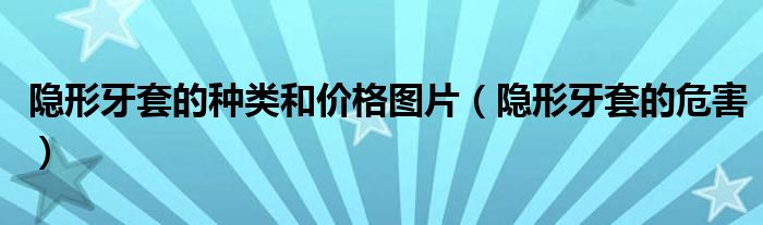 隱形牙套的種類和價(jià)格圖片（隱形牙套的危害）