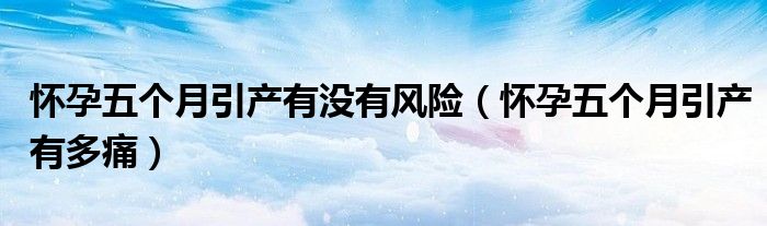 懷孕五個(gè)月引產(chǎn)有沒有風(fēng)險(xiǎn)（懷孕五個(gè)月引產(chǎn)有多痛）