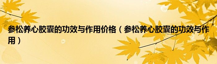 參松養(yǎng)心膠囊的功效與作用價(jià)格(參松養(yǎng)心膠囊的功效與作用)