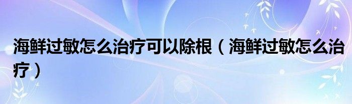 海鮮過(guò)敏怎么治療可以除根（海鮮過(guò)敏怎么治療）