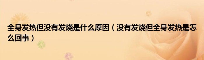全身發(fā)熱但沒有發(fā)燒是什么原因（沒有發(fā)燒但全身發(fā)熱是怎么回事）