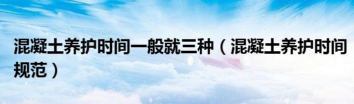 混凝土養(yǎng)護(hù)時(shí)間一般就三種（混凝土養(yǎng)護(hù)時(shí)間規(guī)范）