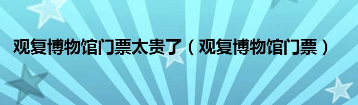 觀復(fù)博物館門票太貴了（觀復(fù)博物館門票）