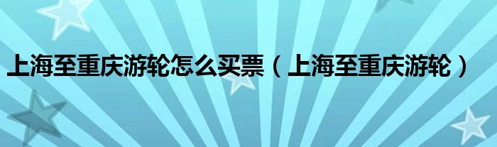 上海至重慶游輪怎么買票（上海至重慶游輪）