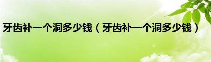 牙齒補(bǔ)一個(gè)洞多少錢（牙齒補(bǔ)一個(gè)洞多少錢）
