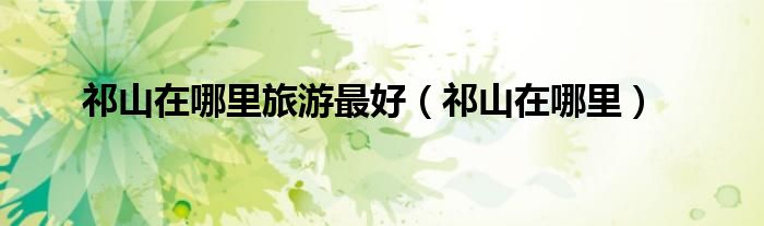 祁山在哪里旅游最好（祁山在哪里）
