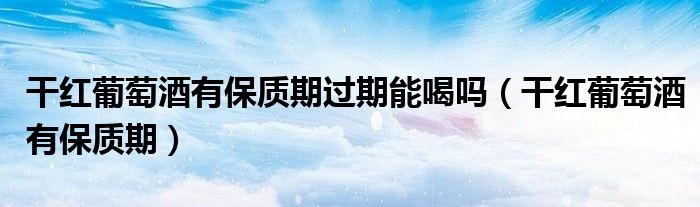 干紅葡萄酒有保質(zhì)期過(guò)期能喝嗎（干紅葡萄酒有保質(zhì)期）