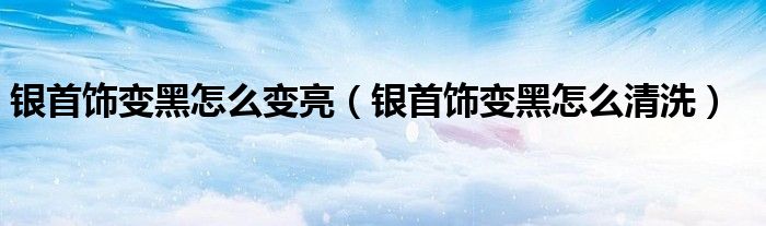 銀首飾變黑怎么變亮（銀首飾變黑怎么清洗）