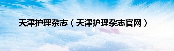 天津護(hù)理雜志（天津護(hù)理雜志官網(wǎng)）