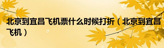 北京到宜昌飛機票什么時候打折（北京到宜昌飛機）