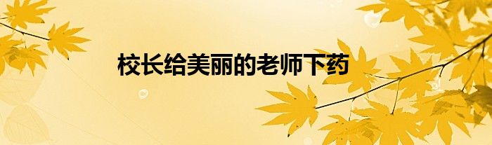 校長給美麗的老師下藥