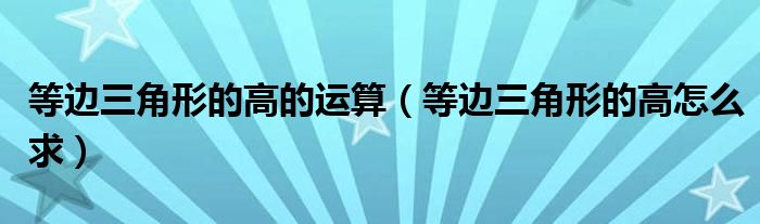 等邊三角形的高的運(yùn)算(等邊三角形的高怎么求)
