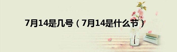 7月14是幾號（7月14是什么節(jié)）