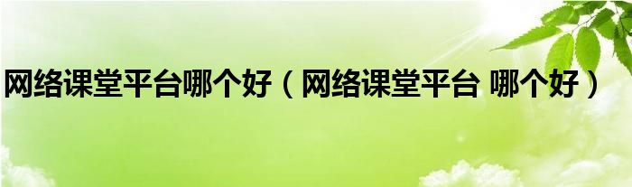 網(wǎng)絡(luò)課堂平臺(tái)哪個(gè)好(網(wǎng)絡(luò)課堂平臺(tái) 哪個(gè)好)