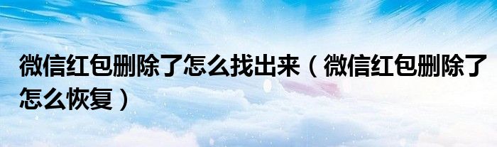 微信紅包刪除了怎么找出來（微信紅包刪除了怎么恢復）