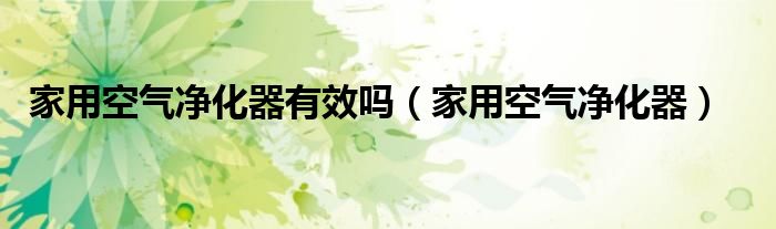 家用空氣凈化器有效嗎（家用空氣凈化器）