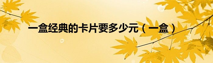 一盒經(jīng)典的卡片要多少元（一盒）