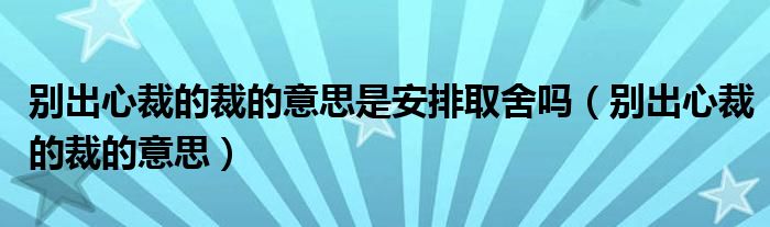 別出心裁的裁的意思是安排取舍嗎（別出心裁的裁的意思）