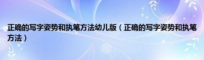 正確的寫字姿勢和執(zhí)筆方法幼兒版（正確的寫字姿勢和執(zhí)筆方法）