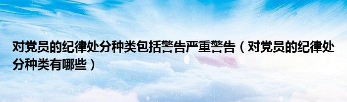 對黨員的紀律處分種類包括警告嚴重警告（對黨員的紀律處分種類有哪些）