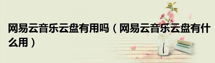 網(wǎng)易云音樂云盤有用嗎（網(wǎng)易云音樂云盤有什么用）