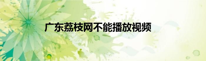 廣東荔枝網(wǎng)不能播放視頻