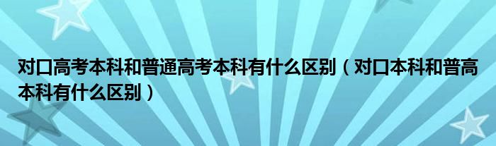 對口高考本科和普通高考本科有什么區(qū)別（對口本科和普高本科有什么區(qū)別）